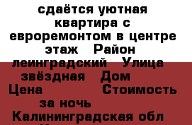  сдаётся уютная квартира с евроремонтом в центре 1этаж › Район ­ леинградский › Улица ­ звёздная › Дом ­ 19 › Цена ­ 40 000 › Стоимость за ночь ­ 10 000 - Калининградская обл., Калининград г. Недвижимость » Квартиры аренда посуточно   . Калининградская обл.,Калининград г.